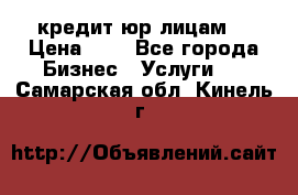 кредит юр лицам  › Цена ­ 0 - Все города Бизнес » Услуги   . Самарская обл.,Кинель г.